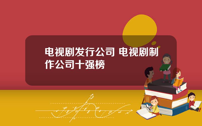 电视剧发行公司 电视剧制作公司十强榜